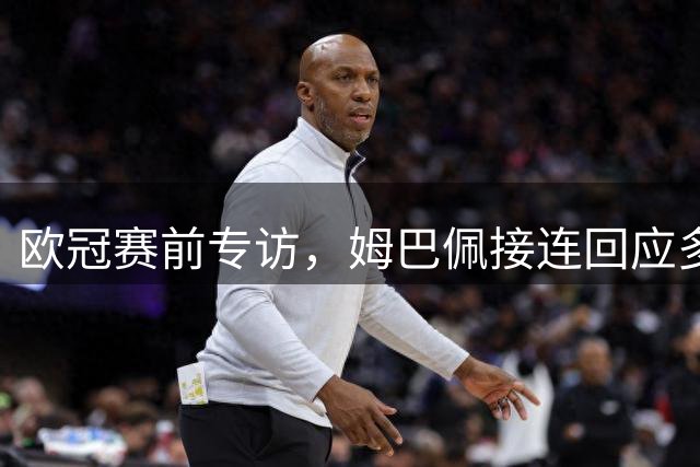 欧冠赛前专访，姆巴佩接连回应多项舆论争议